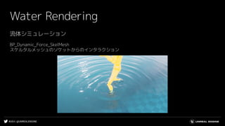 #UE4 | @UNREALENGINE
Water Rendering
流体シミュレーション
BP_Dynamic_Force_SkelMesh
スケルタルメッシュのソケットからのインタラクション
 