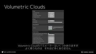 #UE4 | @UNREALENGINE
Volumetric Clouds
Volumetric Cloudのパラメーターはいくつかありますが
よく使うものは　それほど多くありません
 