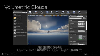 #UE4 | @UNREALENGINE
Volumetric Clouds
見た目に関わるものは
"Layer Bottom"（雲の高さ）と"Layer Height"（雲の厚さ）
 