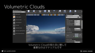 #UE4 | @UNREALENGINE
Volumetric Clouds
Volumetric Cloudの見た目に関して
重要なのはマテリアルです
 
