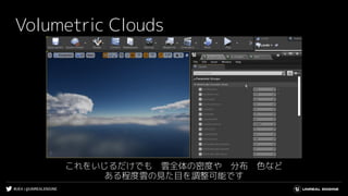 #UE4 | @UNREALENGINE
Volumetric Clouds
これをいじるだけでも　雲全体の密度や　分布　色など
ある程度雲の見た目を調整可能です
 