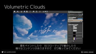 #UE4 | @UNREALENGINE
Volumetric Clouds
雲をペイントしたり　3Dフローマップで動かしたり
様々なコンテンツがありますので　ぜひ触ってみてください
 