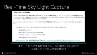 #UE4 | @UNREALENGINE
Real-Time Sky Light Capture
また　これらの更新処理はフレーム分散されているので
PS4などでも十分に使用可能です
https://docs.unrealengine.com/en-US/BuildingWorlds/LightingAndShadows/LightTypes/SkyLight/index.html
 