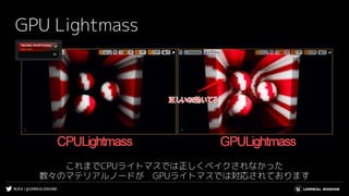 #UE4 | @UNREALENGINE
GPU Lightmass
これまでCPUライトマスでは正しくベイクされなかった
数々のマテリアルノードが　GPUライトマスでは対応されております
 