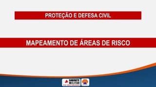 MAPEAMENTO DE ÁREAS DE RISCO
PROTEÇÃO E DEFESA CIVIL
 