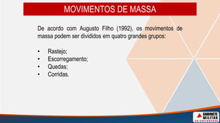 MOVIMENTOS DE MASSA
De acordo com Augusto Filho (1992), os movimentos de
massa podem ser divididos em quatro grandes grupos:
• Rastejo;
• Escorregamento;
• Quedas;
• Corridas.
 