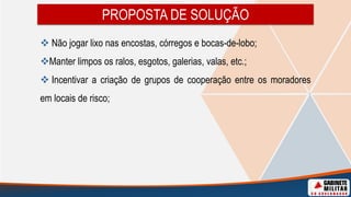 PROPOSTA DE SOLUÇÃO
 Não jogar lixo nas encostas, córregos e bocas-de-lobo;
Manter limpos os ralos, esgotos, galerias, valas, etc.;
 Incentivar a criação de grupos de cooperação entre os moradores
em locais de risco;
 