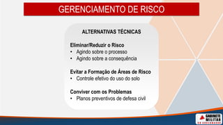 GERENCIAMENTO DE RISCO
ALTERNATIVAS TÉCNICAS
Eliminar/Reduzir o Risco
• Agindo sobre o processo
• Agindo sobre a consequência
Evitar a Formação de Áreas de Risco
• Controle efetivo do uso do solo
Conviver com os Problemas
• Planos preventivos de defesa civil
 