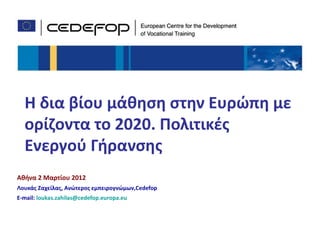 Η δια βίου μάθηση στην Ευρώπη με
  ορίζοντα το 2020. Πολιτικές
  Ενεργού Γήρανσης
Αθήνα 2 Μαρτίου 2012
Λουκάς Ζαχείλας, Ανώτερος εμπειρογνώμων,Cedefop
E-mail: loukas.zahilas@cedefop.europa.eu


                                                  1
 