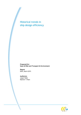 Historical trends in
ship design efficiency
Prepared for:
Seas At Risk and Transport & Environment
Report
Delft, March 2015
Author(s):
Jasper Faber
Maarten ‘t Hoen
 