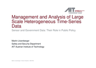 Management and Analysis of Large
Scale Heterogeneous Time-Series
Data
Sensor and Government Data: Their Role in Public Policy
Martin Litzenberger
Safety and Security Department
AIT Austrian Institute of Technology
Martin Litzenberger | Senior Engineer | DSS SNI
 