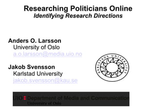Researching Politicians Online
Identifying Research Directions
Anders O. Larsson
University of Oslo
a.o.larsson@media.uio.no
Jakob Svensson
Karlstad University
jakob.svensson@kau.se
 