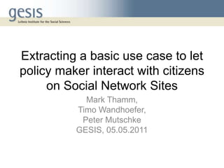 Extracting a basic use case to let
policy maker interact with citizens
     on Social Network Sites
            Mark Thamm,
          Timo Wandhoefer,
           Peter Mutschke
          GESIS, 05.05.2011
 