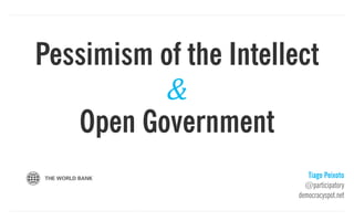 Tiago Peixoto
@participatory
democracyspot.net
Pessimism of the Intellect
Open Government
&
 