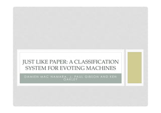 D A M I E N M A C N A M A R A , J . PA U L G I B S O N A N D K E N
O A K L E Y
JUST LIKE PAPER: A CLASSIFICATION
SYSTEM FOR EVOTING MACHINES
 
