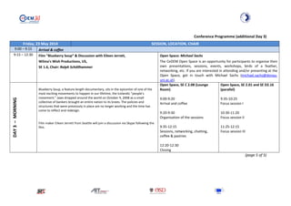 Conference Programme (additional Day 3)
Friday, 23 May 2014 SESSION, LOCATION, CHAIR
9:00 – 9:15 Arrival & coffee
9:15 – 12:30 Film "Blueberry Soup” & Discussion with Eileen Jerrett,
Wilma's Wish Productions, US,
SE 1.6, Chair: Ralph Schöllhammer
Open Space: Michael Sachs
The CeDEM Open Space is an opportunity for participants to organise their
own presentations, sessions, events, workshops, birds of a feather,
networking, etc. If you are interested in attending and/or presenting at the
Open Space, get in touch with Michael Sachs (michael.sachs@donau-
uni.ac.at).
DAY3–MORNING
Blueberry Soup, a feature length documentary, sits in the epicenter of one of the
most exciting movements to happen in our lifetime, the Icelandic "people's
movement." Jaws dropped around the world on October 9, 2008 as a small
collective of bankers brought an entire nation to its knees. The policies and
structures that were previously in place are no longer working and the time has
come to reflect and redesign.
Film maker Eileen Jerrett from Seattle will join a discussion via Skype following the
film.
Open Space, SE C 2.08 (Lounge
Room)
9:00-9:20
Arrival and coffee
9:20-9:30
Organisation of the sessions
9:35-12:15
Sessions, networking, chatting,
coffee & pastries
12:20-12:30
Closing
Open Space, SE 2.01 and SE D2.16
(parallel)
9:35-10:25
Focus session I
10:30-11:20
Focus session II
11:25-12:15
Focus session III
(page 5 of 5)
 