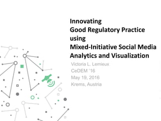 Innovating
Good Regulatory Practice
using
Mixed-Initiative Social Media
Analytics and Visualization
Victoria L. Lemieux
CeDEM ’16
May 19, 2016
Krems, Austria
 
