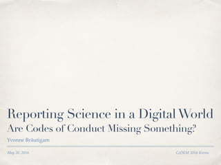 May 20, 2016 CeDEM 2016 Krems
Reporting Science in a DigitalWorld 
Are Codes of Conduct Missing Something?
Yvonne Bräutigam
 