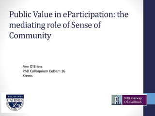 Public Value in eParticipation: the
mediating role of Sense of
Community
Ann O’Brien
PhD Colloquium CeDem 16
Krems
 