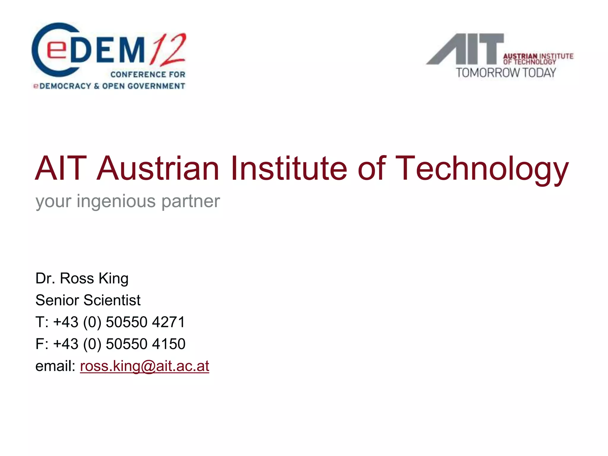 AIT Austrian Institute of Technology
your ingenious partner



Dr. Ross King
Senior Scientist
T: +43 (0) 50550 4271
F: +43 (0) 50550 4150
email: ross.king@ait.ac.at
 