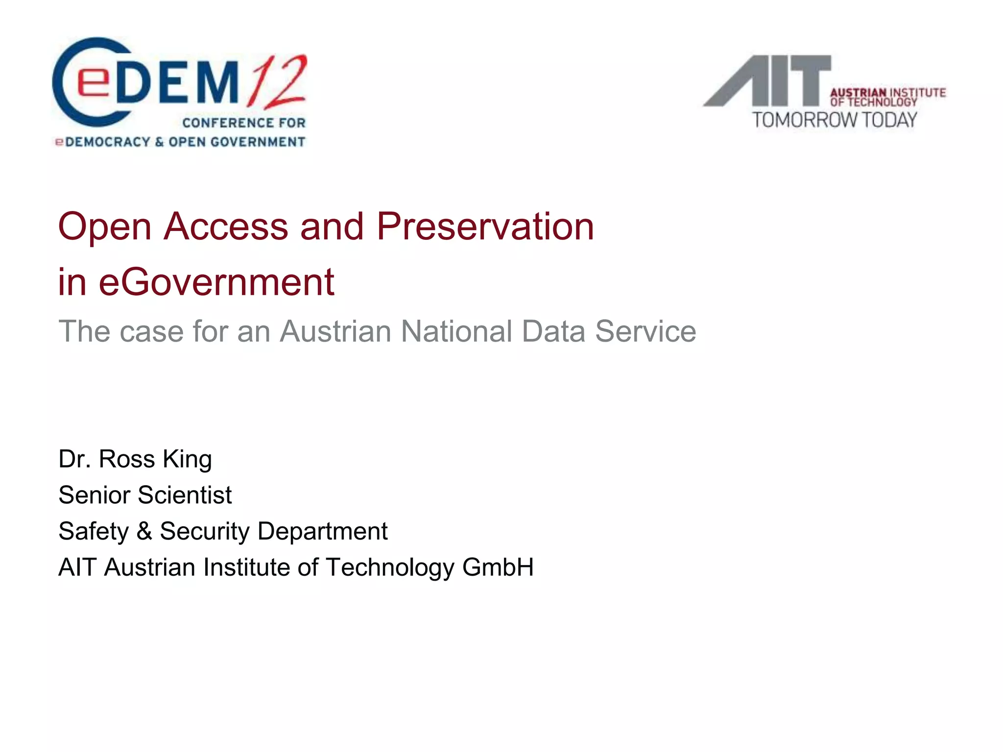 Open Access and Preservation
in eGovernment
The case for an Austrian National Data Service



Dr. Ross King
Senior Scientist
Safety & Security Department
AIT Austrian Institute of Technology GmbH
 