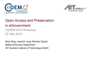 Open Access and Preservation
in eGovernment
CEDEM 2012 Workshop
03. May 2012

Ross King, Joachim Jung, Michela Vignoli
Safety & Security Department
AIT Austrian Institute of Technology GmbH
 