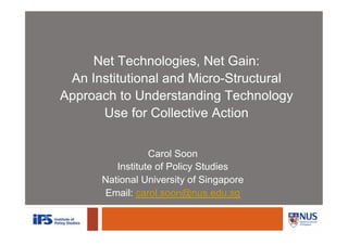 Net Technologies, Net Gain:
An Institutional and Micro-Structural
Approach to Understanding Technology
Use for Collective Action
Carol Soon
Institute of Policy Studies
National University of Singapore
Email: carol.soon@nus.edu.sg
 