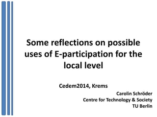 Some reflections on possible
uses of E-participation for the
local level
Cedem2014, Krems
Carolin Schröder
Centre for Technology & Society
TU Berlin
 