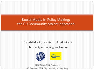 Charalabidis, Y., Loukis, E., Koulizakis, Y. 
University of the Aegean,Greece 
Social Media in Policy Making: the EU Community project approach 
CEDEM Asia 2014 Conference 
4-5 December 2014, City University of Hong Kong  