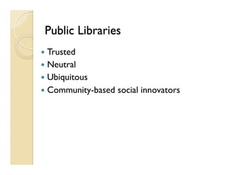 Public Libraries
—  Trusted
—  Neutral
—  Ubiquitous
—  Community-based social innovators
 