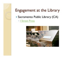 Engagement at the Library
—  Sacramento Public Library (CA)
◦  I Street Press
 