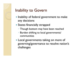 Inability to Govern
—  Inability of federal government to make
any decisions
—  States financially strapped
◦  Though bottom may have been reached
◦  Burden shifting to local governments/
communities
—  Local governments taking on more of
governing/governance to resolve nation’s
challenges
 