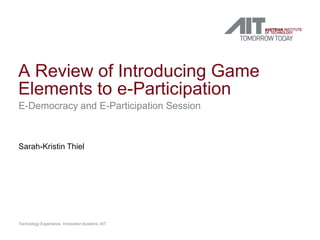 A Review of Introducing Game
Elements to e-Participation
E-Democracy and E-Participation Session
Sarah-Kristin Thiel
Technology Experience, Innovation Systems, AIT
 