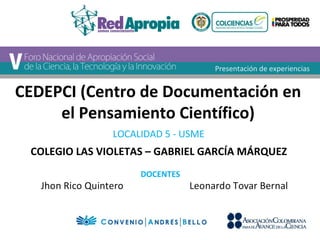 Presentación de experiencias 
CEDEPCI (Centro de Documentación en 
el Pensamiento Científico) 
LOCALIDAD 5 - USME 
COLEGIO LAS VIOLETAS – GABRIEL GARCÍA MÁRQUEZ 
DOCENTES 
 