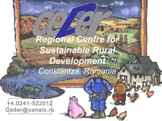 Regional Centre for
          Sustainable Rural
            Development
          Constantza, Romania


+4.0241-522012
Ceder@canals.ro
 www.agrofarm.lx.ro
 