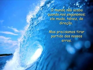O mundo não acaba quando nos enganamos; ele muda, talvez, de direção.  Mas precisamos tirar partido dos nossos erros. . 