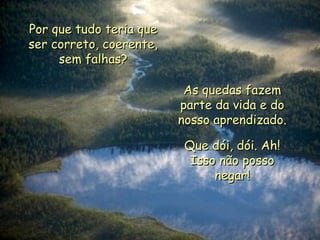 Por que tudo teria que ser correto, coerente, sem falhas? As quedas fazem parte da vida e do nosso aprendizado. Que dói, dói. Ah! Isso não posso negar! . 