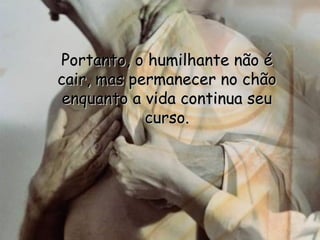 Portanto, o humilhante não é cair, mas permanecer no chão enquanto a vida continua seu curso. 