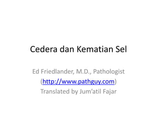 Cedera dan Kematian Sel

Ed Friedlander, M.D., Pathologist
   (http://www.pathguy.com)
   Translated by Jum’atil Fajar
 