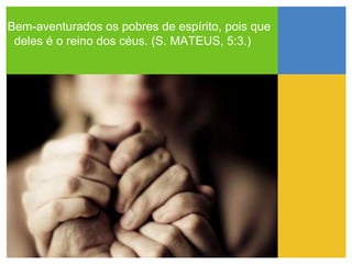Bem-aventurados os pobres de espírito, pois que
 deles é o reino dos céus. (S. MATEUS, 5:3.)
 