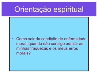 Orientação espiritual


• Como sair da condição de enfermidade
  moral, quando não consigo admitir as
  minhas fraquezas e os meus erros
  morais?
 