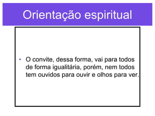 Orientação espiritual


• O convite, dessa forma, vai para todos
  de forma igualitária, porém, nem todos
  tem ouvidos para ouvir e olhos para ver.
 