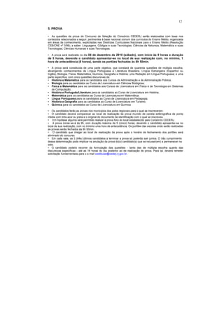 12

5. PROVA

• As questões da prova do Concurso de Seleção do Consórcio CEDERJ serão elaboradas com base nos
conteúdos relacionados a seguir, pertinentes à base nacional comum dos currículos do Ensino Médio, organizada
em áreas de conhecimento, explicitadas nas Diretrizes Curriculares Nacionais para o Ensino Médio (Resolução
CEB/CNE nº 3/98), a saber: Linguagens, Códigos e suas Tecnologias; Ciências da Natureza, Matemática e suas
Tecnologias; Ciências Humanas e suas Tecnologias.

• A prova será realizada no dia 04 de dezembro de 2010 (sábado), com início às 9 horas e duração
de 5 horas, devendo o candidato apresentar-se no local de sua realização com, no mínimo, 1
hora de antecedência (8 horas), sendo os portões fechados às 8h 50min.

• A prova será constituída de uma parte objetiva, que constará de quarenta questões de múltipla escolha,
abrangendo conhecimentos de Língua Portuguesa e Literatura Brasileira, Língua Estrangeira (Espanhol ou
Inglês), Biologia, Física, Matemática, Química, Geografia e História; uma Redação em Língua Portuguesa; e uma
parte específica, com cinco questões discursivas de:
• História e Matemática para os candidatos aos Cursos de Administração e de Administração Pública;
• Biologia para os candidatos ao Curso de Licenciatura em Ciências Biológicas;
• Física e Matemática para os candidatos aos Cursos de Licenciatura em Física e de Tecnologia em Sistemas
   de Computação;
• História e Português/Literatura para os candidatos ao Curso de Licenciatura em História;
• Matemática para os candidatos ao Curso de Licenciatura em Matemática;
• Língua Portuguesa para os candidatos ao Curso de Licenciatura em Pedagogia;
• História e Geografia para os candidatos ao Curso de Licenciatura em Turismo;
• Química para os candidatos ao Curso de Licenciatura em Química.

• Os candidatos farão as provas nos municípios dos polos regionais para o qual se inscreveram.
• O candidato deverá comparecer ao local de realização da prova munido de caneta esferográfica de ponta
média com tinta azul ou preta e o original do documento de identificação com o qual se inscreveu.
• Em hipótese alguma será permitido realizar a prova fora do local estabelecido pelo Consórcio CEDERJ.
• A prova iniciar-se-á às 9h, com duração máxima de 5 (cinco) horas, devendo o candidato apresentar-se no
local de sua realização, com no mínimo uma hora de antecedência. Os portões das escolas onde serão realizadas
as provas serão fechados às 8h 50min.
• O candidato que chegar ao local de realização da prova após o horário de fechamento dos portões será
eliminado do concurso.
• Em cada sala, os 3 (três) últimos candidatos a terminar a prova só poderão sair juntos. O não cumprimento
dessa determinação pode implicar na anulação da prova do(s) candidato(s) que se recusar(em) a permanecer na
sala.
• O candidato poderá recorrer da formulação das questões - tanto das de múltipla escolha quanto das
discursivas específicas - até as 18 horas do dia posterior ao de realização de prova. Para tal, deverá remeter
solicitação fundamentada para o e-mail vestibular@cederj.rj.gov.br.
 