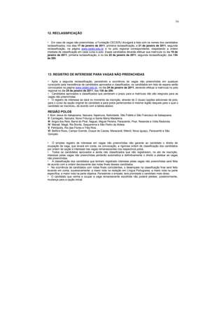 16


12. RECLASSIFICAÇÃO


• Em caso de vagas não preenchidas, a Fundação CECIERJ divulgará a lista com os nomes dos candidatos
reclassificados, nos dias 17 de janeiro de 2011, primeira reclassificação, e 21 de janeiro de 2011, segunda
reclassificação, na página www.cederj.edu.br e no polo regional correspondente, respeitando a ordem
imediata de classificação em cada curso e polo. Esses candidatos deverão efetuar sua matrícula no dia 19 de
janeiro de 2011, primeira reclassificação, e no dia 22 de janeiro de 2011, segunda reclassificação, das 13h
às 20h.




13. REGISTRO DE INTERESSE PARA VAGAS NÃO PREENCHIDAS

• Após a segunda reclassificação, persistindo a ocorrência de vagas não preenchidas em qualquer
curso/polo pela inexistência de candidatos aprovados e classificados, os candidatos em lista de espera serão
convocados na página www.cederj.edu.br, no dia 24 de janeiro de 2011, devendo efetuar a matrícula no polo
regional no dia 25 de janeiro de 2011, das 13h às 20h.
• Candidatos aprovados e classificados que perderam o prazo para a matrícula não são elegíveis para as
vagas não preenchidas.
• O registro de interesse se dará no momento da inscrição, através de 2 (duas) opções adicionais de polo,
para o curso da opção original do candidato e para polos pertencentes à mesma região daquele para o qual o
candidato se inscreveu, de acordo com a tabela abaixo:

REGIÃO POLOS
I Bom Jesus do Itabapoana, Itaocara, Itaperuna, Natividade, São Fidélis e São Francisco de Itabapoana.
II Cantagalo, Itaocara, Nova Friburgo e Santa Maria Madalena.
III Angra dos Reis, Barra do Piraí, Itaguaí, Miguel Pereira, Paracambi, Piraí, Resende e Volta Redonda.
IV Macaé, Magé, Rio Bonito, Saquarema e São Pedro da Aldeia.
V Petrópolis, Rio das Flores e Três Rios.
VI Belford Roxo, Campo Grande, Duque de Caxias, Maracanã, Niterói, Nova Iguaçu, Paracambi e São
Gonçalo.


• O simples registro de interesse em vagas não preenchidas não garante ao candidato o direito de
ocupação de vaga, que levará em conta, na convocação, a rigorosa ordem de classificação dos candidatos
por ordem de opção e interesse nas vagas remanescentes nos respectivos polos.
• Todos os candidatos aprovados e ainda não classificados que não registrarem, no ato de inscrição,
interesse pelas vagas não preenchidas perderão automática e definitivamente o direito a pleitear as vagas
não preenchidas.
• A classificação dos candidatos que tenham registrado interesse pelas vagas não preenchidas será feita
de acordo com a ordem decrescente das notas finais desses candidatos.
• Na ocorrência de candidatos com notas finais coincidentes, o desempate na classificação final será feito
levando em conta, sucessivamente: a maior nota na redação em Língua Portuguesa; a maior nota na parte
específica; a maior nota na parte objetiva. Persistindo o empate, terá prioridade o candidato mais idoso.
• O candidato que venha a ocupar a vaga remanescente escolhida não poderá pleitear, posteriormente,
mudança para a opção inicial.
 
