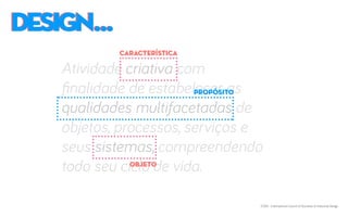 DESIGN...DESIGN...
Atividade criativa com
finalidade de estabelecer as
qualidades multifacetadas de
objetos, processos, serviços e
seus sistemas, compreendendo
todo seu ciclo de vida.
ICSID - International Council of Societies of Industrial Design
CARACTERÍSTICA
OBJETO
PROPÓSITO
 