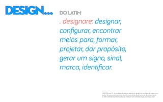 DESIGN...DESIGN... dolatim
. designare: designar,
configurar, encontrar
meios para, formar,
projetar, dar propósito,
gerar um signo, sinal,
marca, identificar.
MARTINS, Luiz G.F. A etimologia da palavra desenho (e design) na sua língua de origem e em
quatro dos seus provincianismos: desenho como forma de pensamento de conhecimento.
In: XXX CONGRESSO BRASILEIRO DE CIÊNCIAS DA COMUNICAÇÃO, São Paulo. 2007.
 