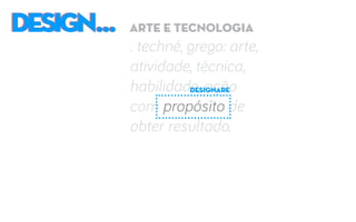 DESIGN...DESIGN... arte e tecnologia
. techné, grego: arte,
atividade, técnica,
habilidade, ação
com propósito de
obter resultado.
designare
 