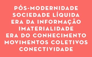 pós-modernidade
sociedade líquida
era da informação
imaterialidade
era do conhecimento
movimentos coletivos
conectividade
 