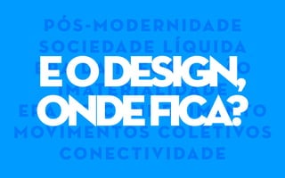 pós-modernidade
sociedade líquida
era da informação
imaterialidade
era do conhecimento
movimentos coletivos
conectividade
eoDESIGN,
ondefica?
 
