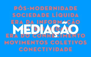 pós-modernidade
sociedade líquida
era da informação
imaterialidade
era do conhecimento
movimentos coletivos
conectividade
mediação
 